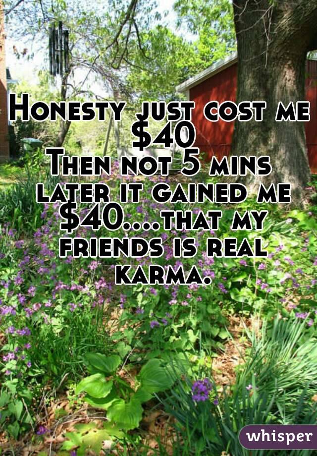 Honesty just cost me $40
Then not 5 mins later it gained me $40....that my friends is real karma.