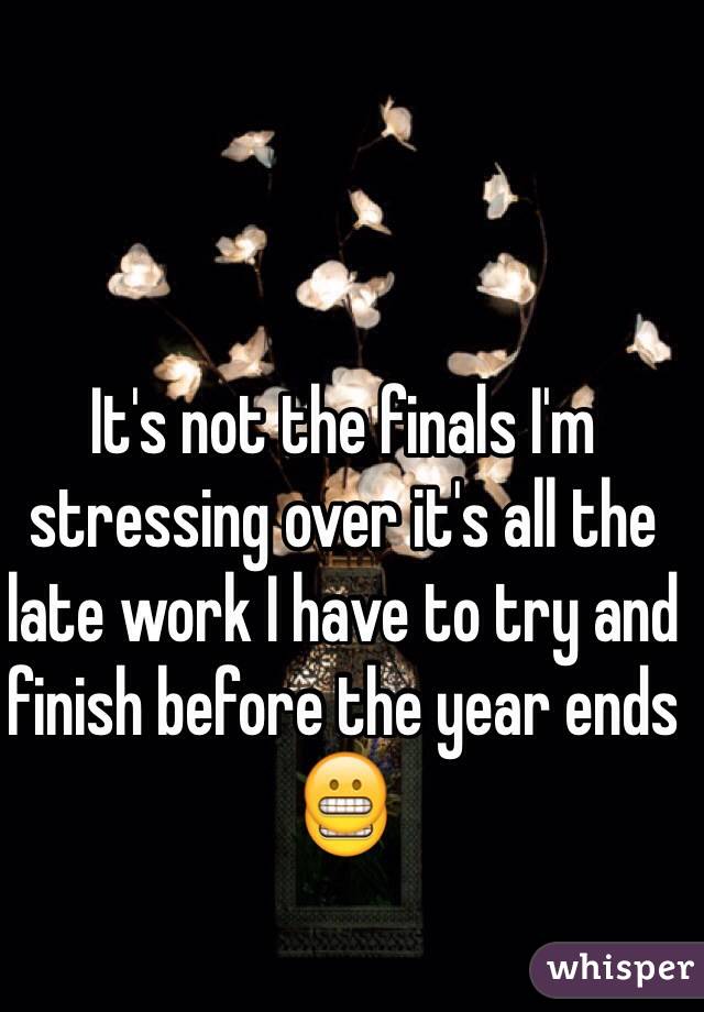 It's not the finals I'm stressing over it's all the late work I have to try and finish before the year ends 😬