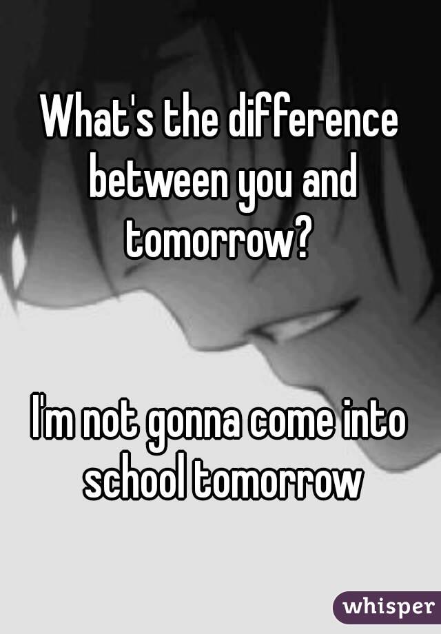 What's the difference between you and tomorrow? 


I'm not gonna come into school tomorrow