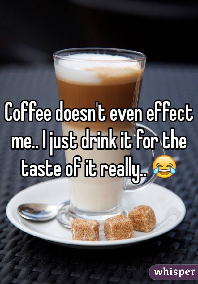 Coffee doesn't even effect me.. I just drink it for the taste of it really.. 😂