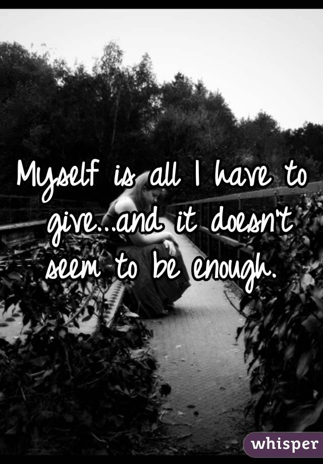 Myself is all I have to give...and it doesn't seem to be enough. 

