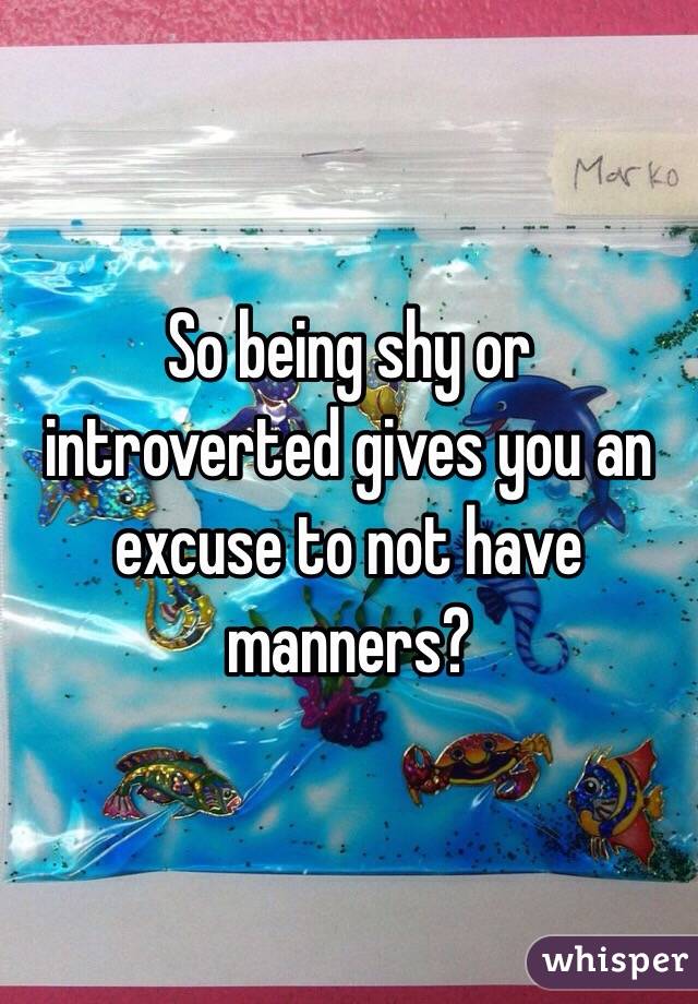 So being shy or introverted gives you an excuse to not have manners? 