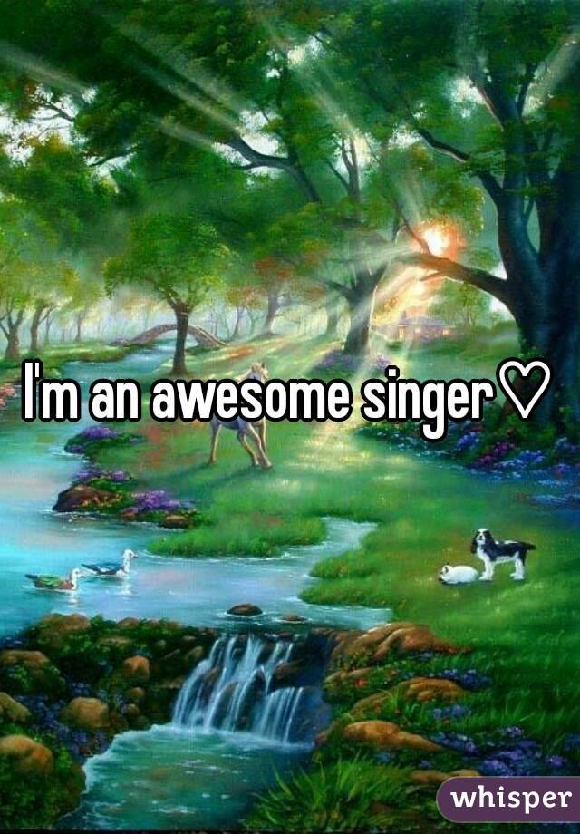 I'm an awesome singer♡
