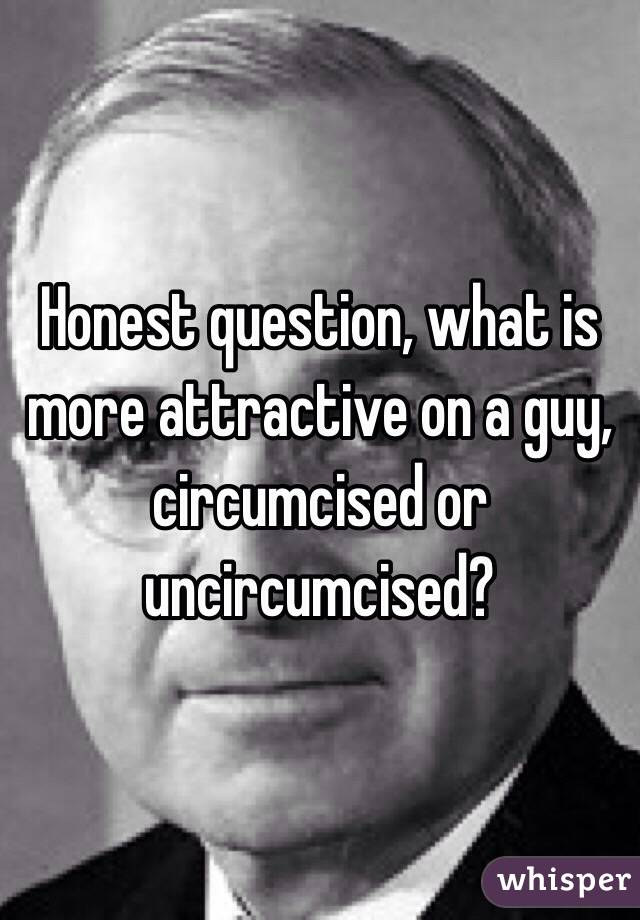 Honest question, what is more attractive on a guy, circumcised or uncircumcised? 