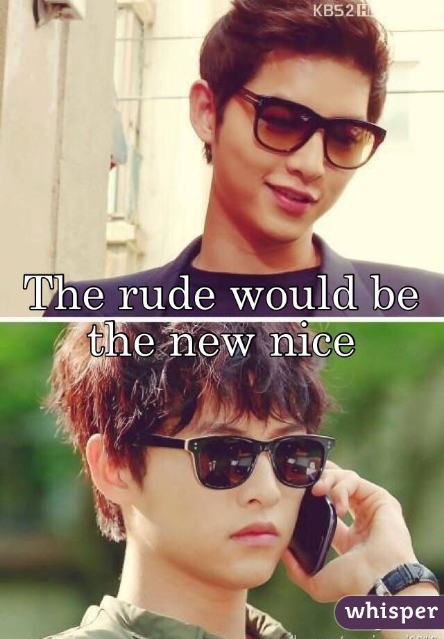 The rude would be the new nice