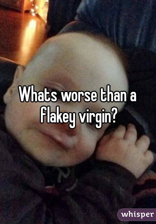 Whats worse than a flakey virgin?
