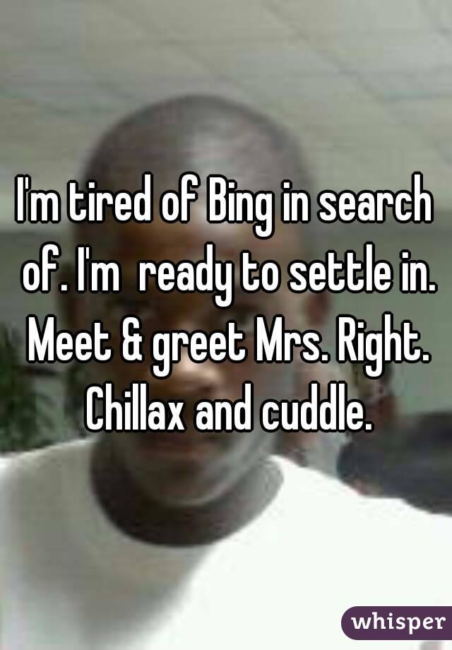 I'm tired of Bing in search of. I'm  ready to settle in. Meet & greet Mrs. Right. Chillax and cuddle.