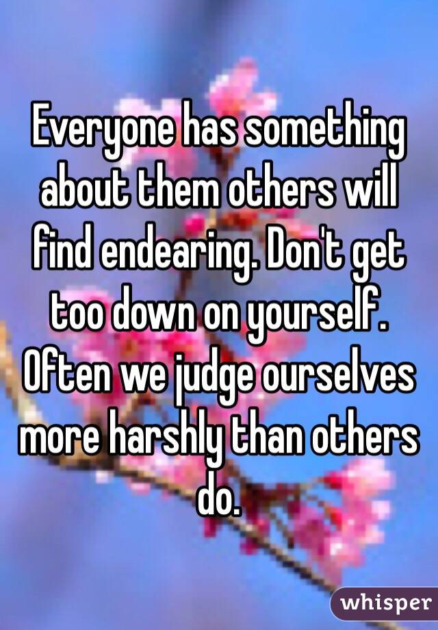 Everyone has something about them others will find endearing. Don't get too down on yourself. Often we judge ourselves more harshly than others do. 