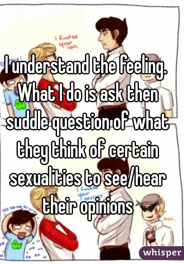 I understand the feeling. What I do is ask then suddle question of what they think of certain sexualities to see/hear their opinions