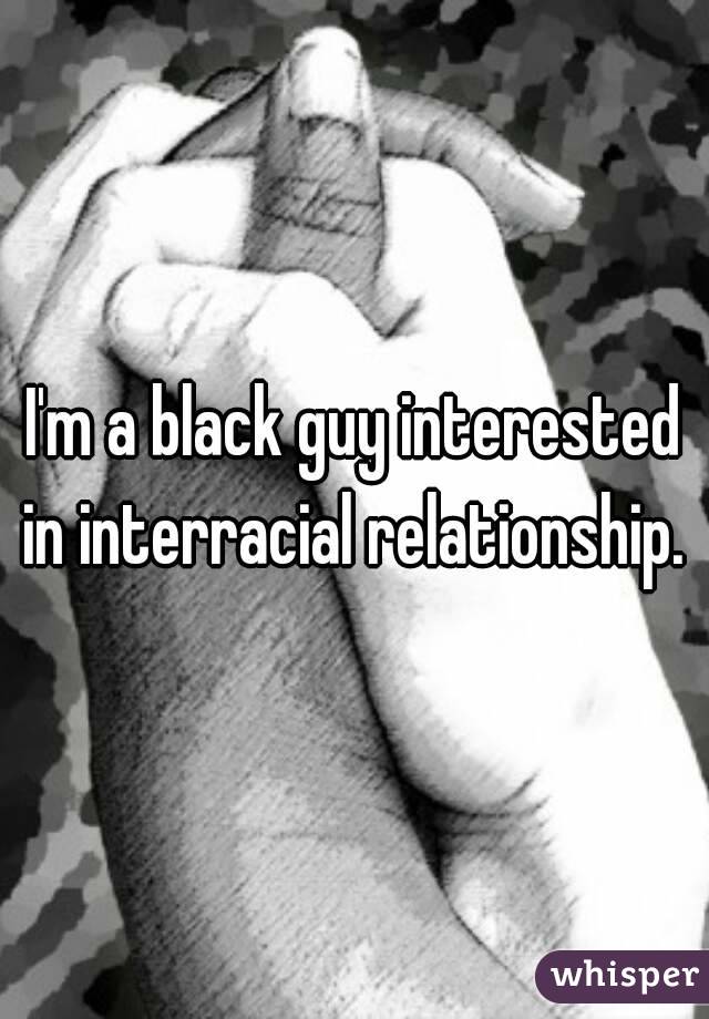 I'm a black guy interested in interracial relationship. 