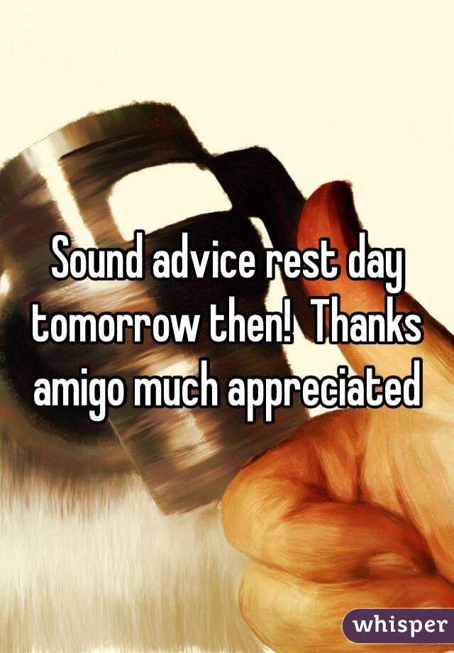 Sound advice rest day tomorrow then!  Thanks amigo much appreciated 