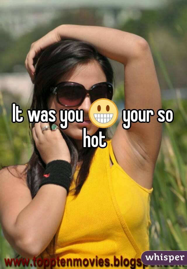 It was you 😀 your so hot