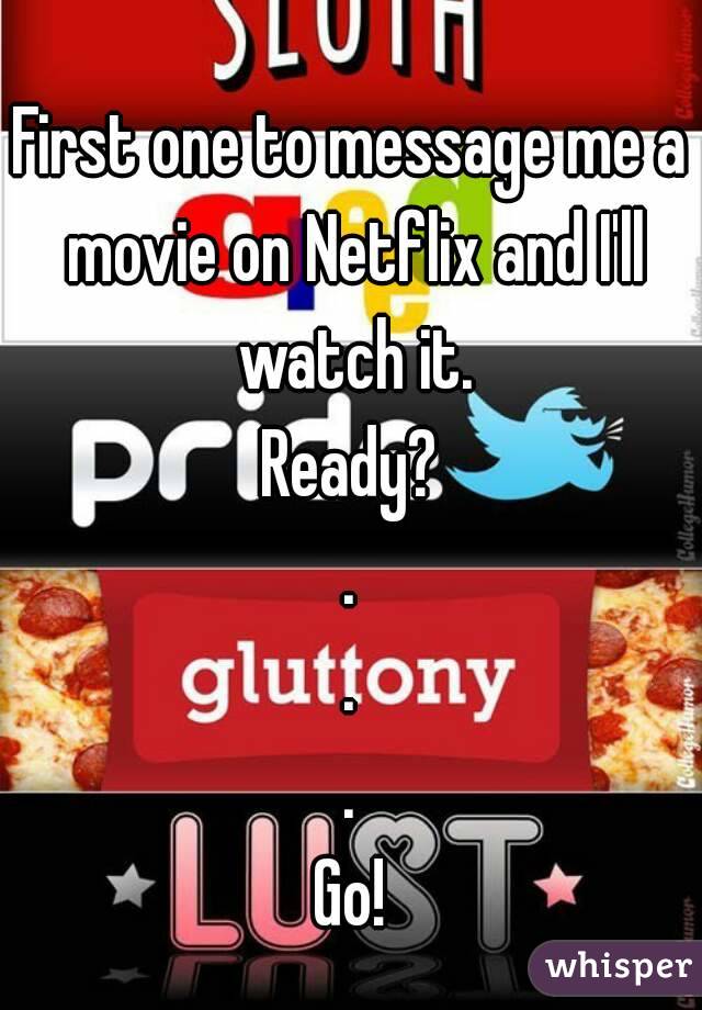 First one to message me a movie on Netflix and I'll watch it.
Ready?
.
.
.
Go!