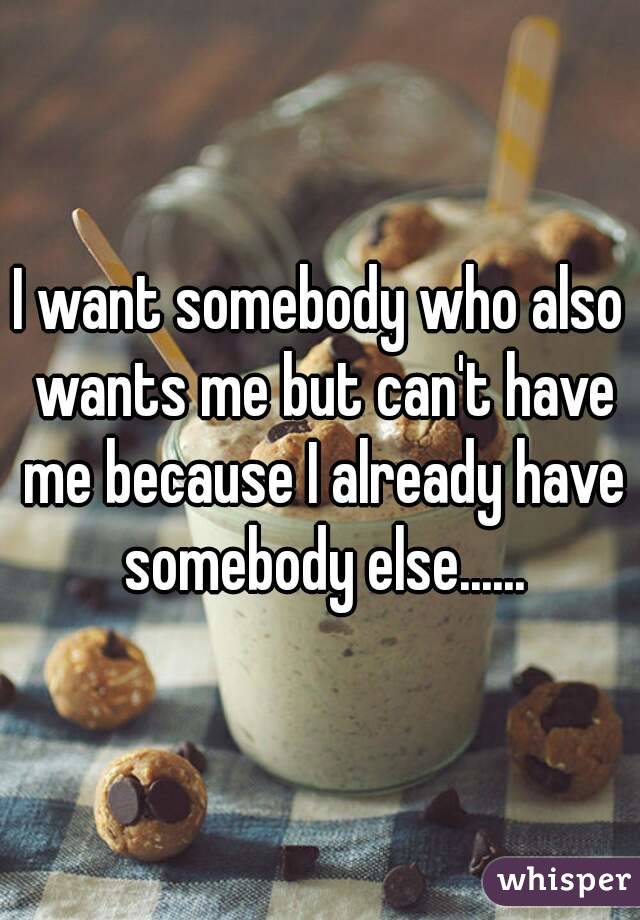 I want somebody who also wants me but can't have me because I already have somebody else......