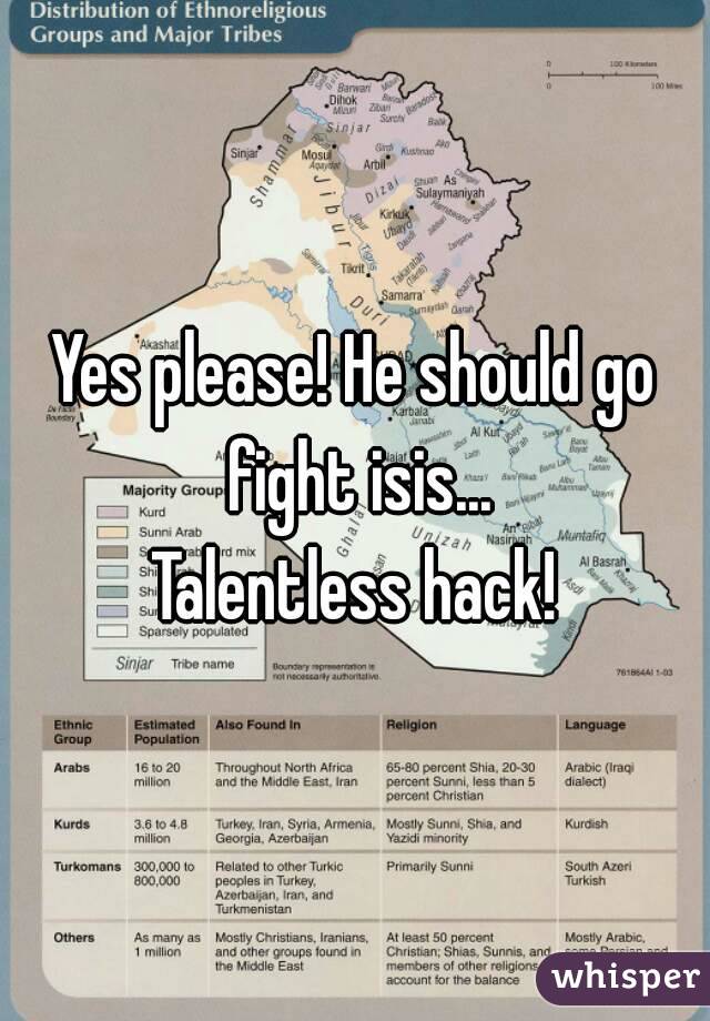 Yes please! He should go fight isis...
Talentless hack!