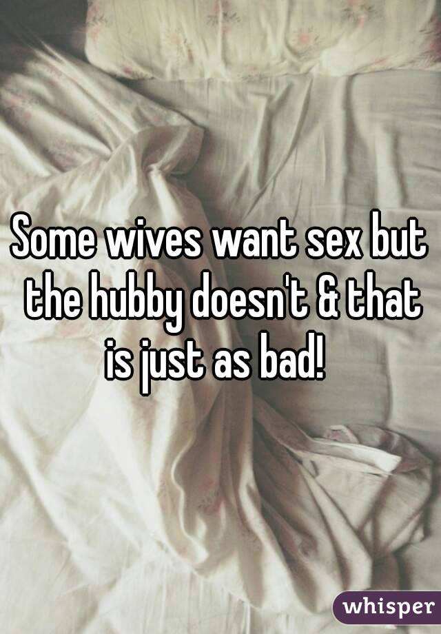 Some wives want sex but the hubby doesn't & that is just as bad!  