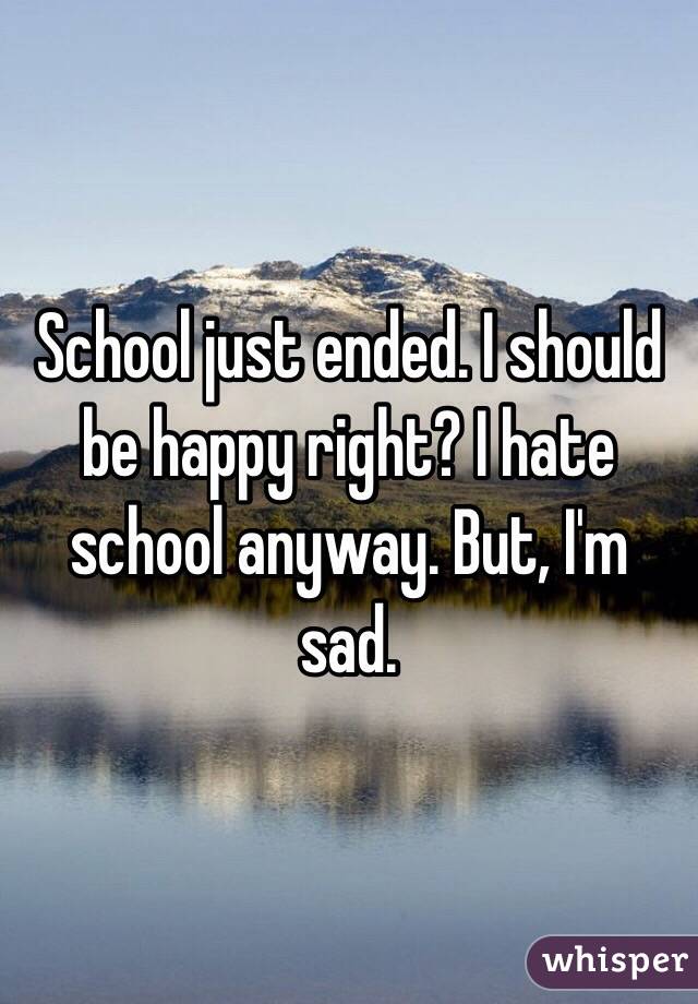 School just ended. I should be happy right? I hate school anyway. But, I'm sad. 