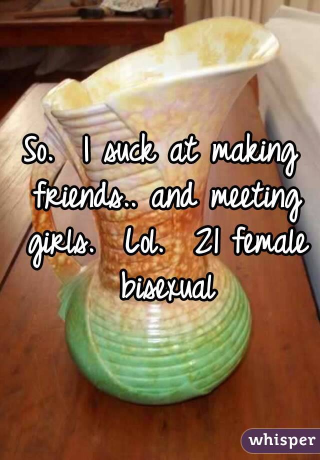 So.  I suck at making friends.. and meeting girls.  Lol.  21 female bisexual