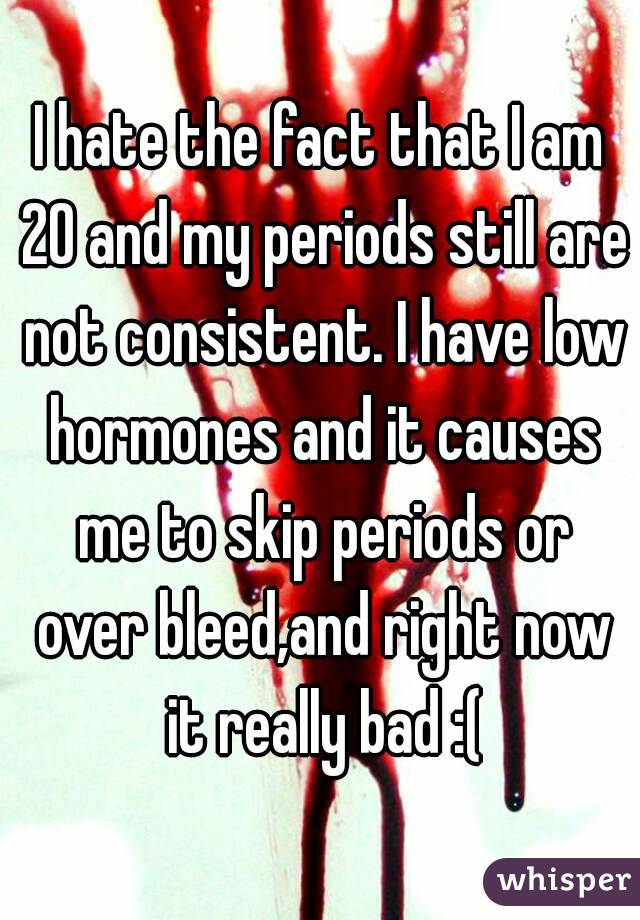 I hate the fact that I am 20 and my periods still are not consistent. I have low hormones and it causes me to skip periods or over bleed,and right now it really bad :(