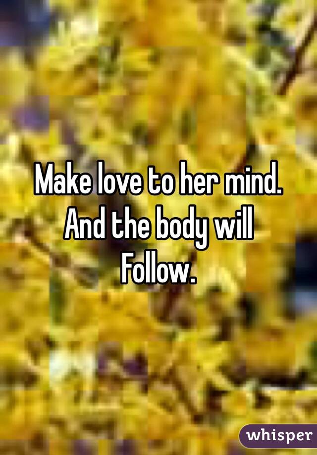 Make love to her mind. 
And the body will
Follow. 