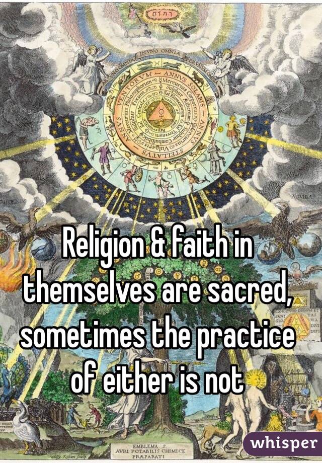 Religion & faith in themselves are sacred, sometimes the practice of either is not 