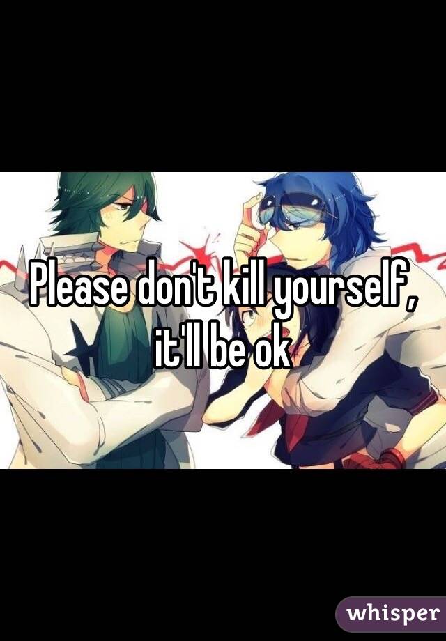 Please don't kill yourself, it'll be ok 
