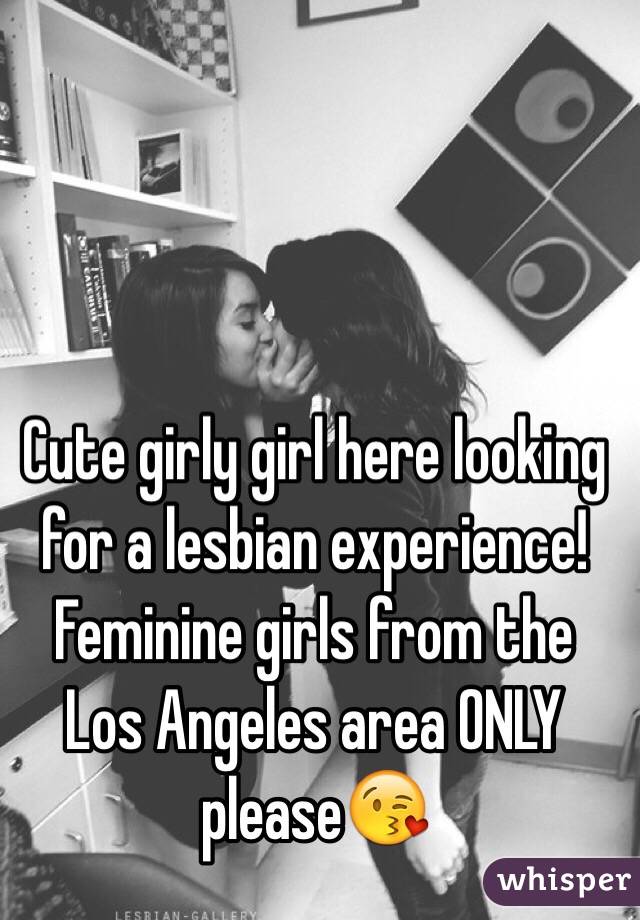 Cute girly girl here looking for a lesbian experience! Feminine girls from the Los Angeles area ONLY please😘