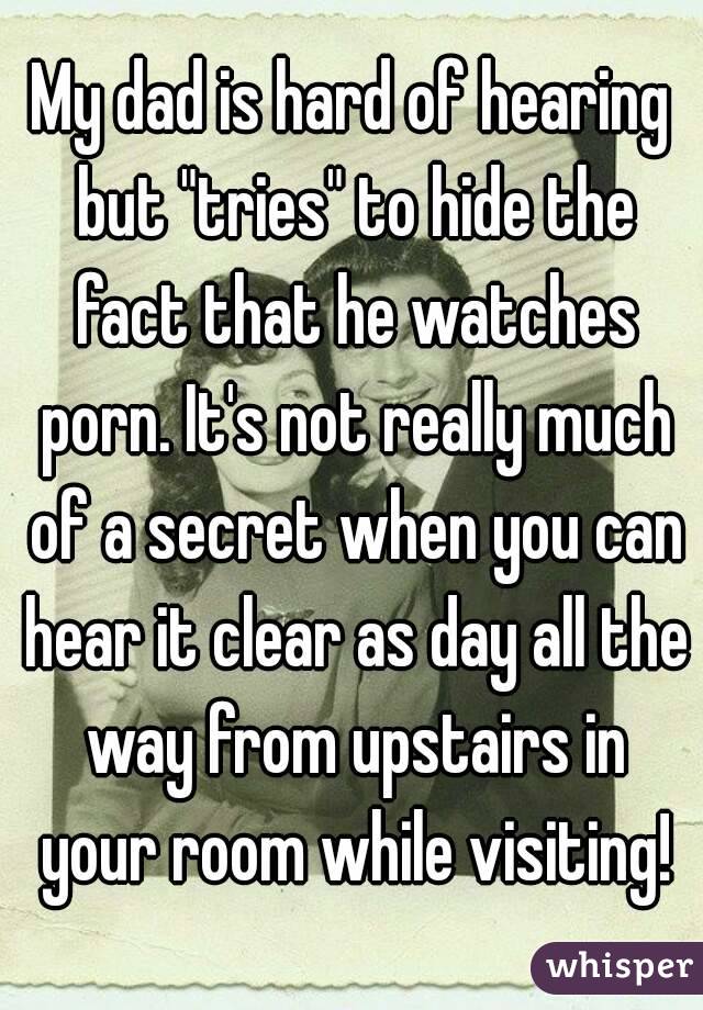 My dad is hard of hearing but "tries" to hide the fact that he watches porn. It's not really much of a secret when you can hear it clear as day all the way from upstairs in your room while visiting!