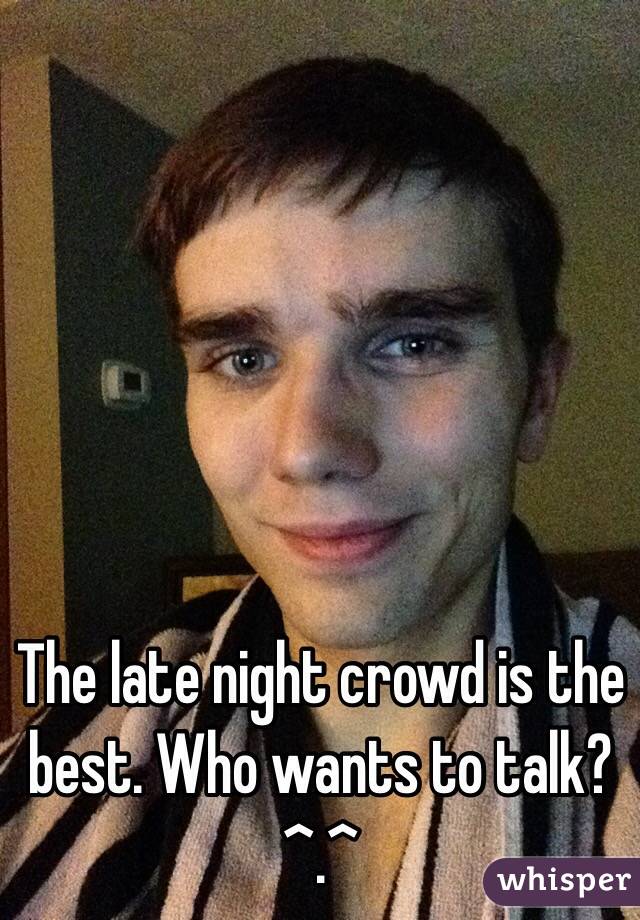 The late night crowd is the best. Who wants to talk? ^.^