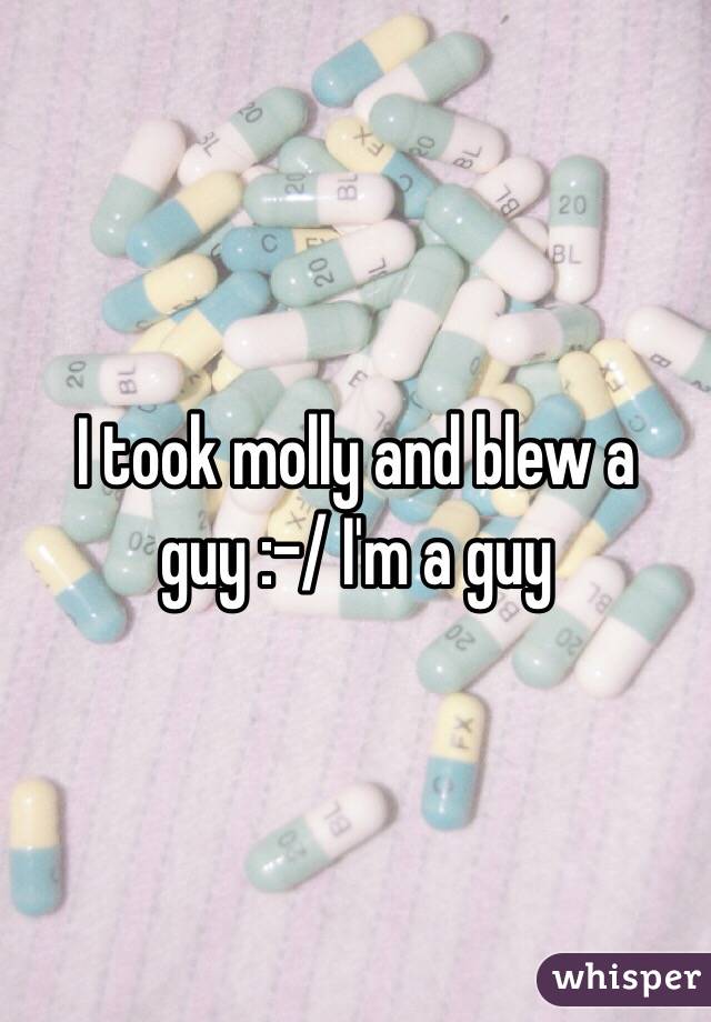 I took molly and blew a guy :-/ I'm a guy 