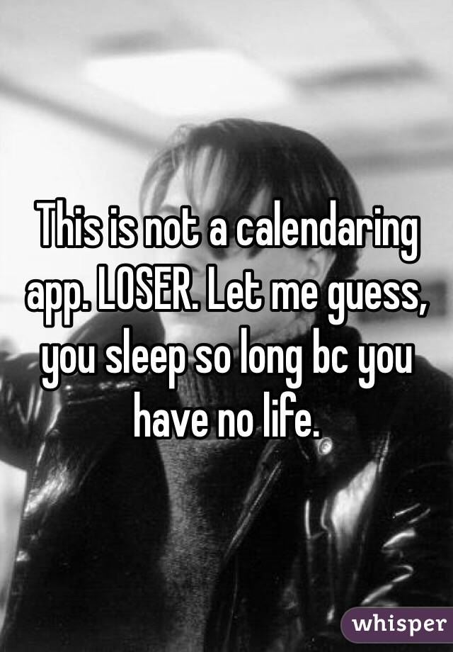 This is not a calendaring app. LOSER. Let me guess, you sleep so long bc you have no life. 