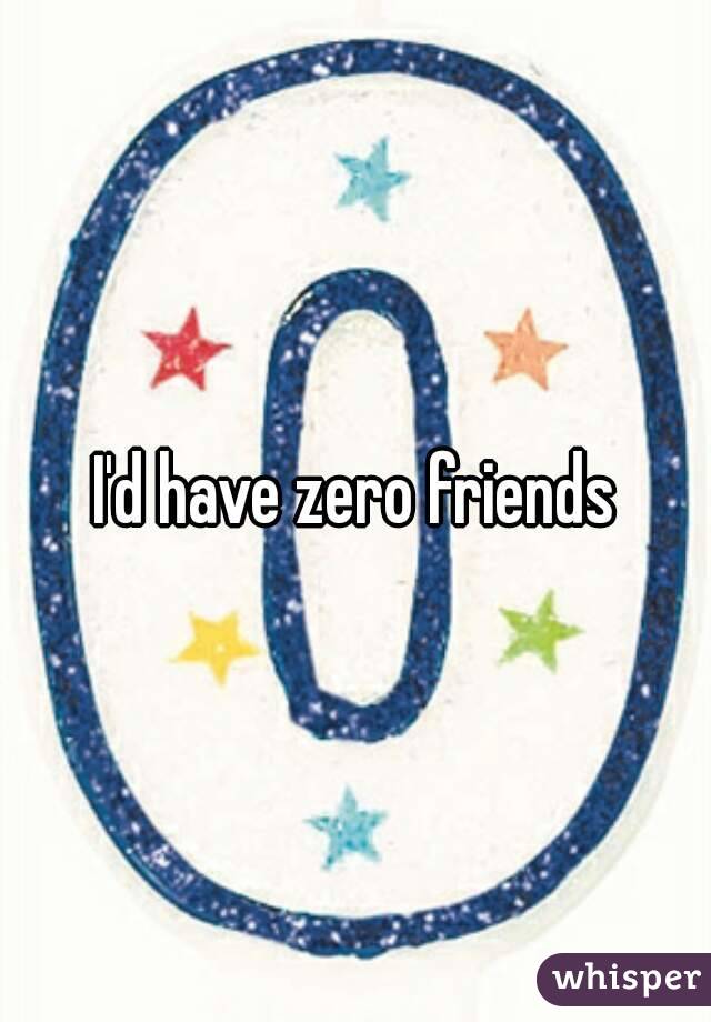 I'd have zero friends