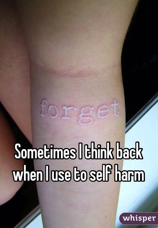 Sometimes I think back when I use to self harm 