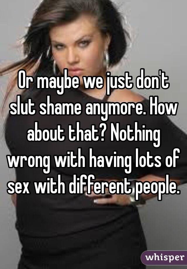 Or maybe we just don't slut shame anymore. How about that? Nothing wrong with having lots of sex with different people. 