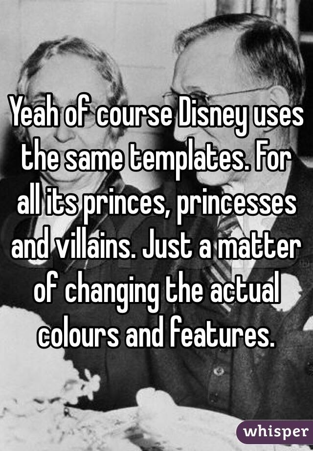 Yeah of course Disney uses the same templates. For all its princes, princesses and villains. Just a matter of changing the actual colours and features.