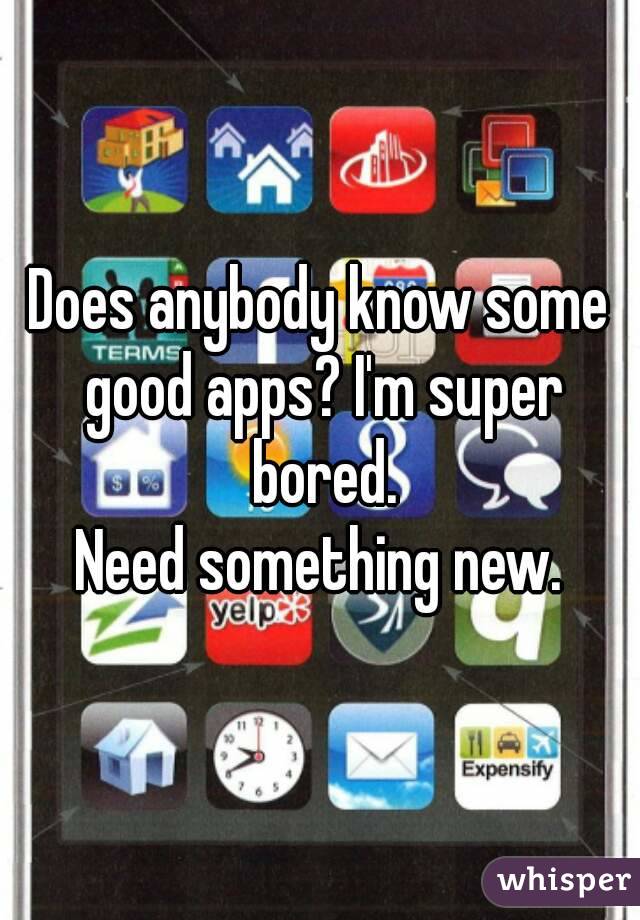 Does anybody know some good apps? I'm super bored.
Need something new.