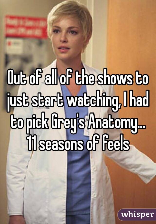 Out of all of the shows to just start watching, I had to pick Grey's Anatomy...
11 seasons of feels