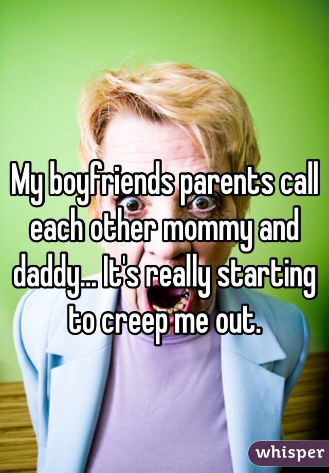 My boyfriends parents call each other mommy and daddy... It's really starting to creep me out.