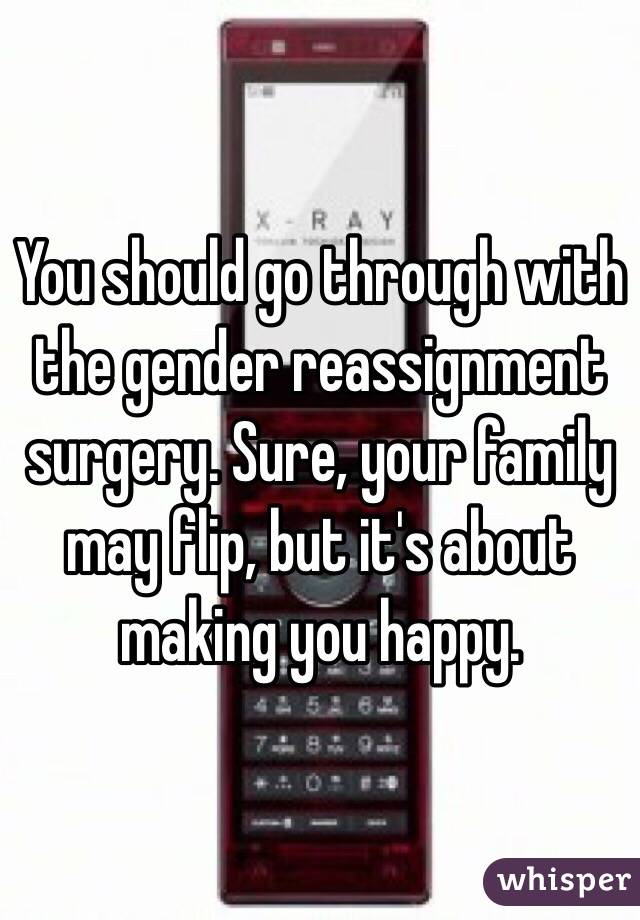 You should go through with the gender reassignment surgery. Sure, your family may flip, but it's about making you happy. 