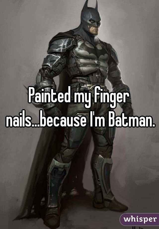 Painted my finger nails...because I'm Batman.