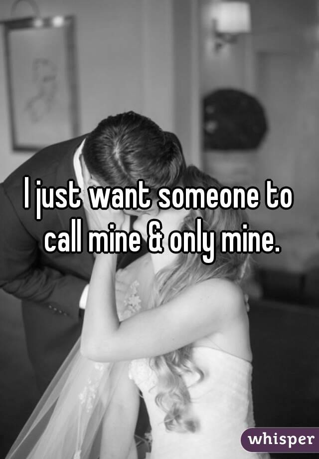 I just want someone to call mine & only mine.