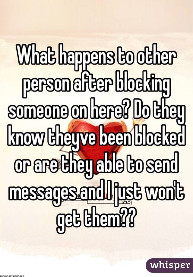 What happens to other person after blocking someone on here? Do they know theyve been blocked or are they able to send messages and I just won't get them??