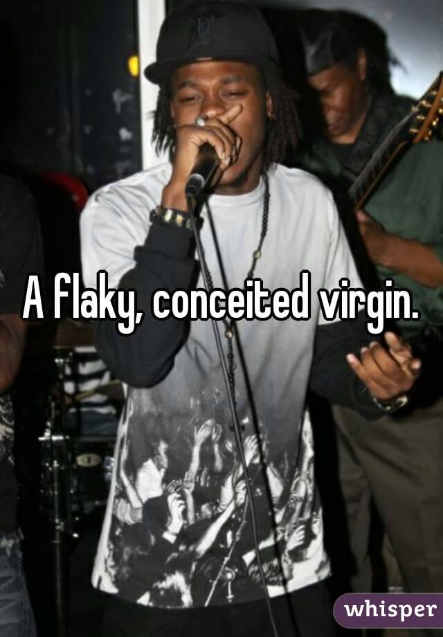 A flaky, conceited virgin.