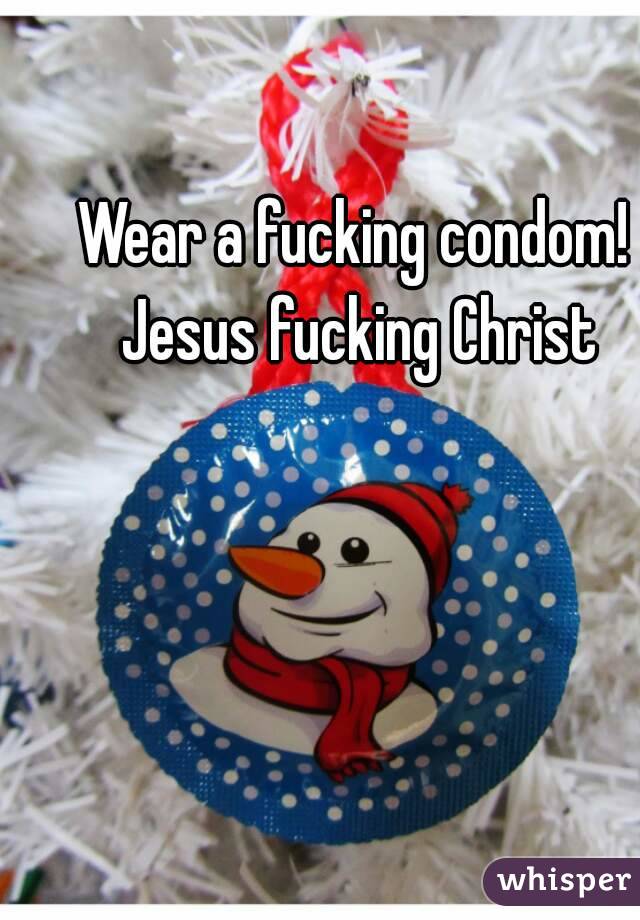 Wear a fucking condom! Jesus fucking Christ
