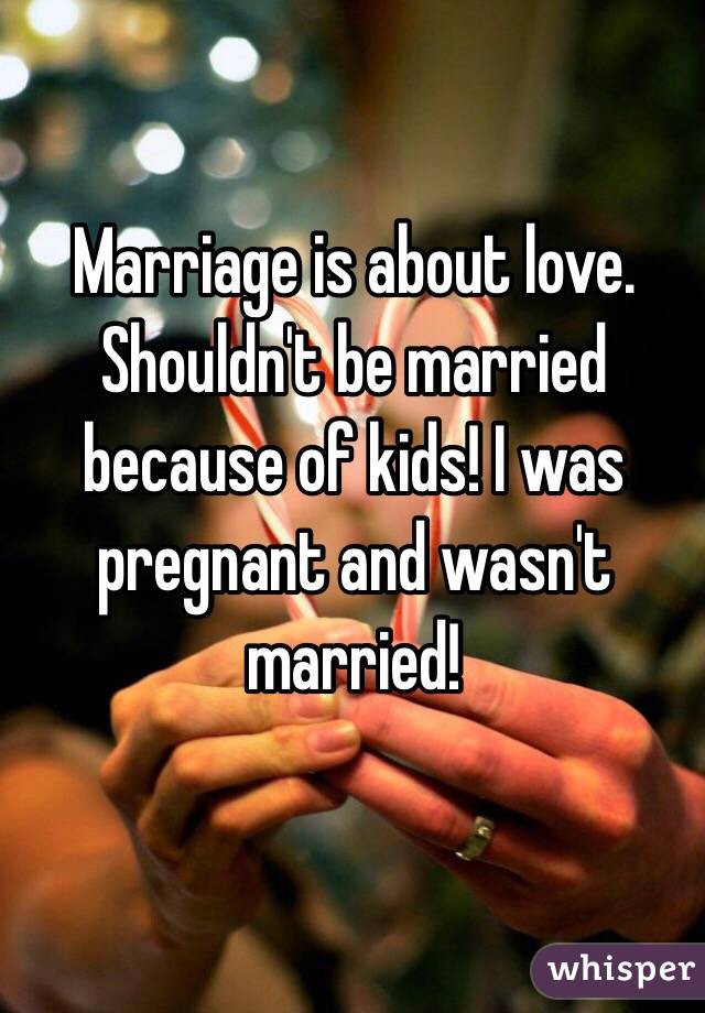 Marriage is about love. Shouldn't be married because of kids! I was pregnant and wasn't married!