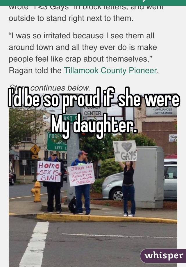 I'd be so proud if she were 
My daughter. 