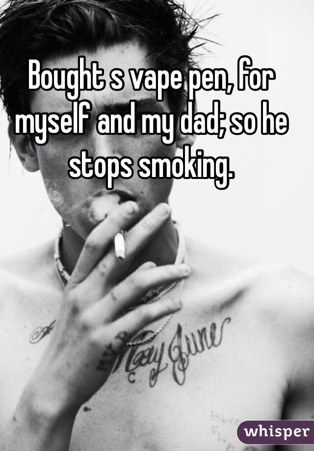 Bought s vape pen, for myself and my dad; so he stops smoking. 