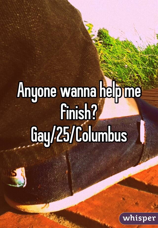 Anyone wanna help me finish?
Gay/25/Columbus 