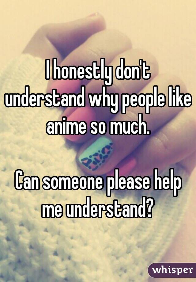 I honestly don't understand why people like anime so much.

Can someone please help me understand?