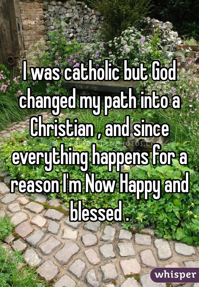 I was catholic but God changed my path into a Christian , and since everything happens for a reason I'm Now Happy and blessed .